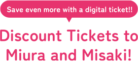 Save even more with a digital ticket!! Discount Tickets to Miura and Misaki!