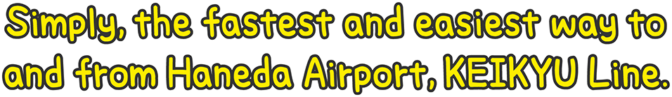 Simply, the fastest and easiest way to and from Haneda Airport, KEIKYU Line.